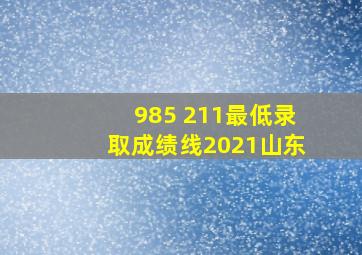 985 211最低录取成绩线2021山东